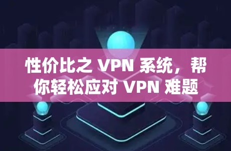 性价比之 VPN 系统，帮你轻松应对 VPN 难题