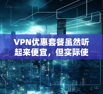 VPN优惠套餐虽然听起来便宜，但实际使用中需要综合考虑多个因素，以下是一步步的解决方案