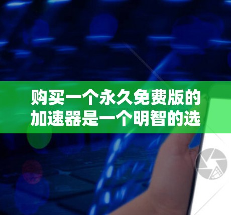 购买一个永久免费版的加速器是一个明智的选择，尤其是在需要稳定性和可靠性的前提下。以下是对该工具的详细分析和推荐