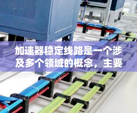 加速器稳定线路是一个涉及多个领域的概念，主要指在特定领域中为了防止设备故障或确保系统稳定而采取的措施。以下是对其在不同领域的分析和总结