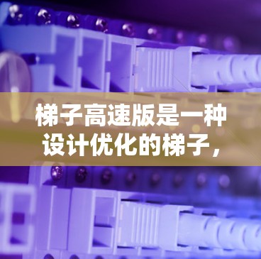 梯子高速版是一种设计优化的梯子，特别适用于在快速移动或高处使用时的场景。它通常比普通梯子更轻、更稳固，同时可能采用更先进的材料或结构，以适应高速移动的需求。以下是关于梯子高速版的一些关键点