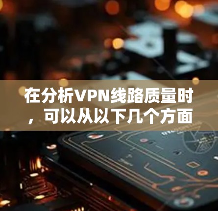 在分析VPN线路质量时,可以从以下几个方面进行综合评价