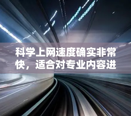 科学上网速度确实非常快，适合对专业内容进行访问和分享。以下是一些关键点和建议，帮助你充分利用科学网站
