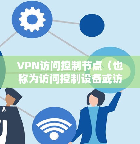 VPN访问控制节点(也称为访问控制设备或访问控制节点)是用于在VPN网络中控制用户访问权限的中间设备。这些设备负责将用户从网络内访问转移到网络外的访问控制层,从而实现VPN中的端到端加密和数据传输