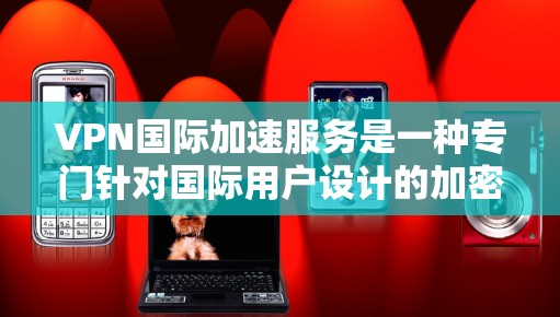 VPN国际加速服务是一种专门针对国际用户设计的加密VPN，旨在提供更安全、可靠和丰富的视频内容体验。以下是对该服务的详细分析