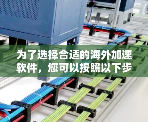 为了选择合适的海外加速软件，您可以按照以下步骤进行评估