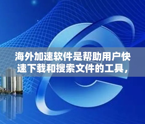 海外加速软件是帮助用户快速下载和搜索文件的工具，主要提供多种加速功能，包括快速下载、搜索和自动保存等。以下是几个主要的海外加速软件及其特点