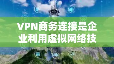 VPN商务连接是企业利用虚拟网络技术，加密传输数据，进行跨国交易、数据传输或信息安全活动的一种方式。以下是对 VPN 商务连接的详细分析