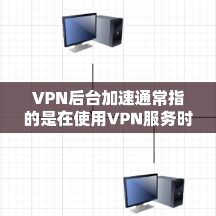 VPN后台加速通常指的是在使用VPN服务时，服务器或加速器导致的延迟或延迟超时。以下是几个常见问题及解决方法