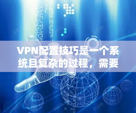 VPN配置技巧是一个系统且复杂的过程，需要逐步学习和实践。以下是一个详细的步骤指南，帮助您系统地配置VPN