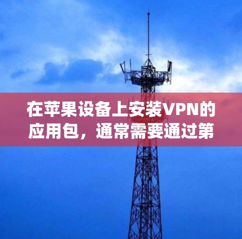 在苹果设备上安装VPN的应用包，通常需要通过第三方应用商店（如Apple Store）来下载。以下是一些常见的VPN应用包和安装步骤