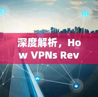 深度解析，How VPNs Revolutionize Your Communication