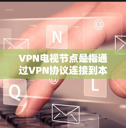 VPN电视节点是指通过VPN协议连接到本地设备，用于接收或发送视频内容的设备。这些设备通常提供了一种安全、可靠的视频传输方式，适用于家庭视频会议、远程直播、远程工作等场景
