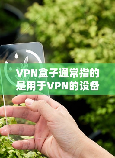 VPN盒子通常指的是用于VPN的设备，如手机、电脑或平板。如果您正在寻找如何使用这些设备进行VPN的指南，以下是一些实用的步骤和建议