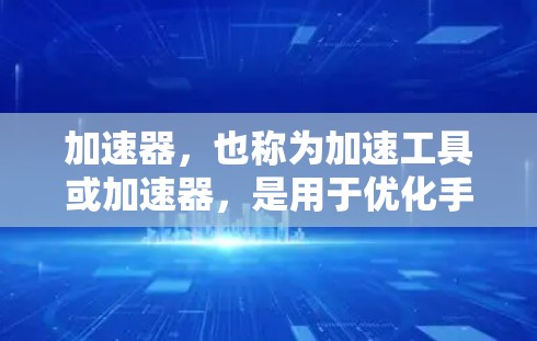加速器，也称为加速工具或加速器，是用于优化手机应用性能的工具。以下是关于加速器的详细信息