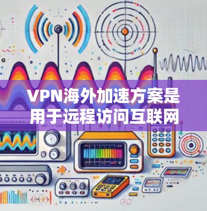 VPN海外加速方案是用于远程访问互联网的加密连接工具，通常在海外使用，通过安全的网络连接连接到目标服务器。以下是关于VPN海外加速方案的详细分析和建议