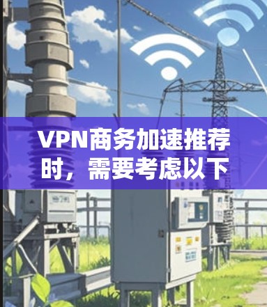 VPN商务加速推荐时，需要考虑以下因素