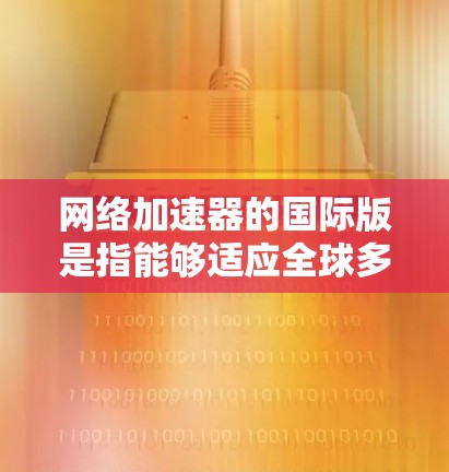 网络加速器的国际版是指能够适应全球多个网络环境的加速器，如不同国家的Wi-Fi、移动数据、或多个运营商的加速器。以下是了解和选择国际版加速器的步骤