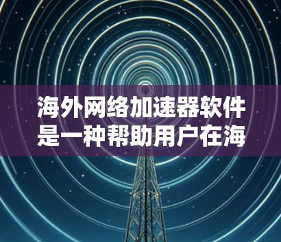 海外网络加速器软件是一种帮助用户在海外访问网站时提升网络速度的工具。以下是关于海外网络加速器软件的详细分类和说明
