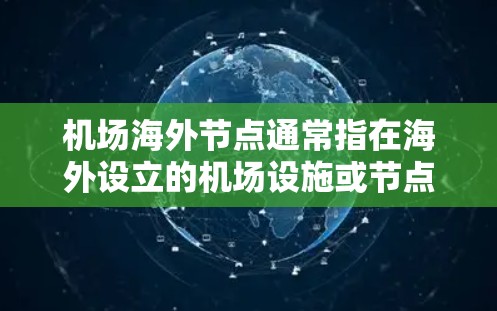 机场海外节点通常指在海外设立的机场设施或节点，这些设施可能连接到国际首都或港口，提供服务给来自不同地区的旅客。以下是一些可能的解释和相关信息