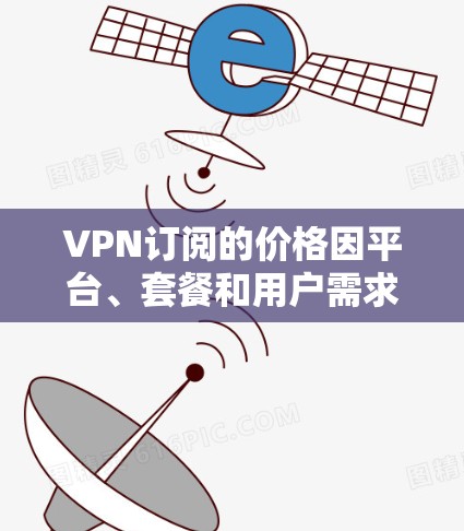 VPN订阅的价格因平台、套餐和用户需求而异，以下是几个常见的价格范围和考虑因素