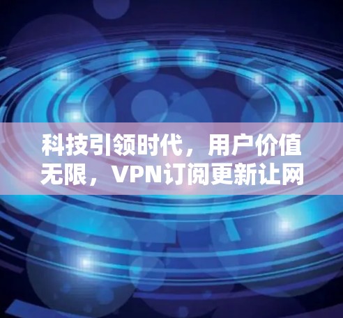 科技引领时代，用户价值无限，VPN订阅更新让网络更安心
