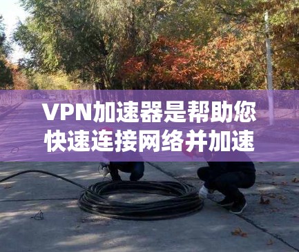 VPN加速器是帮助您快速连接网络并加速下载速度的工具。虽然很多<strong>VPN客户端</strong>和加速器都是免费的，但它们可能很快会跑掉，因此建议您定期续费或订阅付费服务。以下是几种推荐的VPN加速器