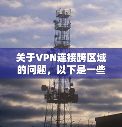 关于VPN连接跨区域的问题，以下是一些关键点需要考虑