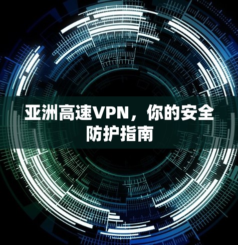 亚洲高速VPN，你的安全防护指南