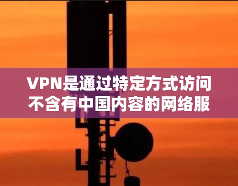 VPN是通过特定方式访问不含有中国内容的网络服务的工具。以下是对VPN的详细介绍，帮助您更好地理解和使用
