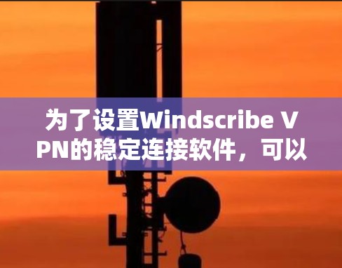 为了设置Windscribe VPN的稳定连接软件，可以按照以下步骤操作