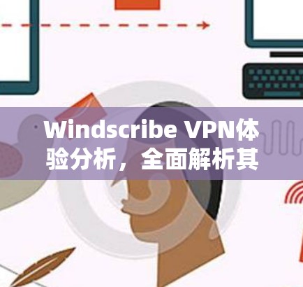 Windscribe VPN体验分析，全面解析其高效安全特性