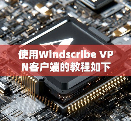 使用Windscribe <strong>VPN客户端</strong>的教程如下
