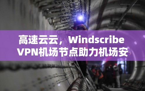高速云云,Windscribe <strong>VPN机场</strong>节点助力机场安全与高效运营