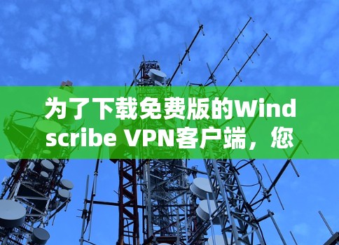 为了下载免费版的Windscribe <strong>VPN客户端</strong>，您可以按照以下步骤进行操作