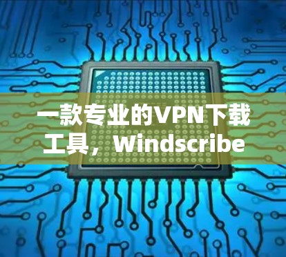 一款专业的VPN下载工具，Windscribe VPN