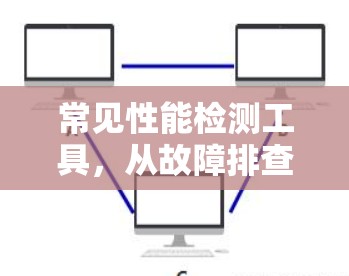 常见性能检测工具,从故障排查到优化提升
