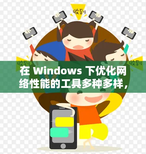 在 Windows 下优化网络性能的工具多种多样,每个工具都有其独特的特点和适用场景。以下是根据不同需求和习惯选择工具的建议