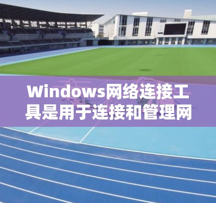 Windows网络连接工具是用于连接和管理网络设备的软件，主要包括防火墙、VPN和网络管理器等。以下是对这些工具的详细介绍