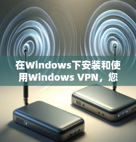 在Windows下安装和使用Windows VPN,您可以按照以下步骤操作