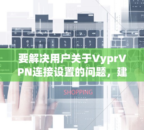 要解决用户关于VyprVPN连接设置的问题，建议以下步骤