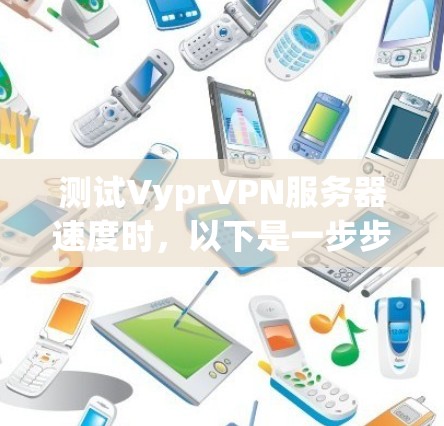 测试VyprVPN服务器速度时,以下是一步步的解决方案