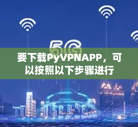 要下载PyVPNAPP，可以按照以下步骤进行