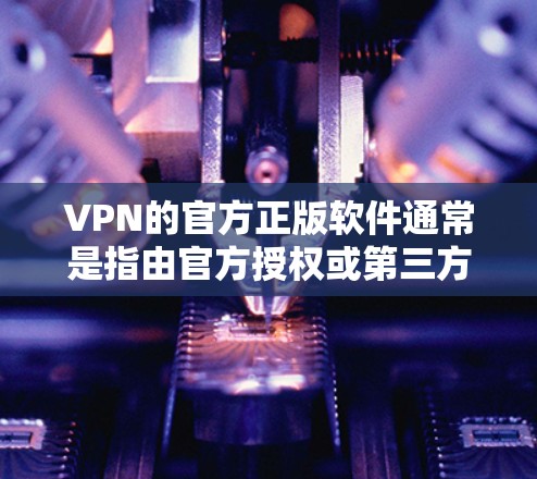 VPN的官方正版软件通常是指由官方授权或第三方公司发布的软件，这些软件通常会经过严格的审核和安全测试。以下是几个最新的VPN软件版本
