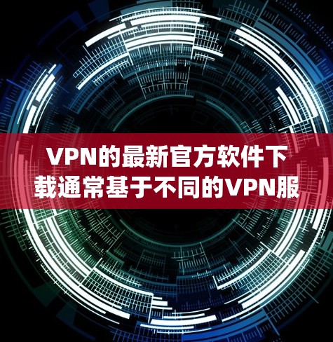 VPN的最新官方软件下载通常基于不同的VPN服务，例如NetNest、TikTok、Uplink、NordVPN等。以下是一些常见的VPN软件下载链接和注意事项