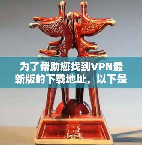 为了帮助您找到VPN最新版的下载地址，以下是一些常见的VPN服务推荐，包括下载链接和安全提示