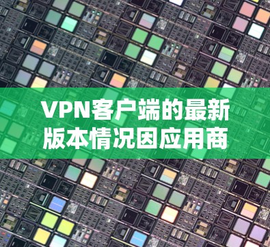 <strong>VPN客户端</strong>的最新版本情况因应用商店的更新而变化。以下是一些常见的<strong>VPN客户端</strong>及其最新版本，供参考
