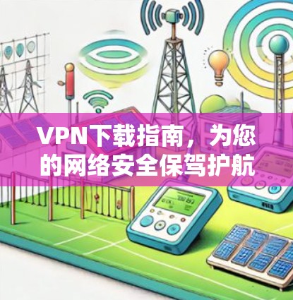 VPN下载指南，为您的网络安全保驾护航