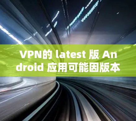 VPN的 latest 版 Android 应用可能因版本更新而有所变化，但以下是一些常见的VPN Android 应用，它们提供了一定的安全性和功能