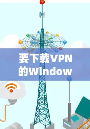 要下载VPN的Windows客户端，您可以按照以下步骤进行